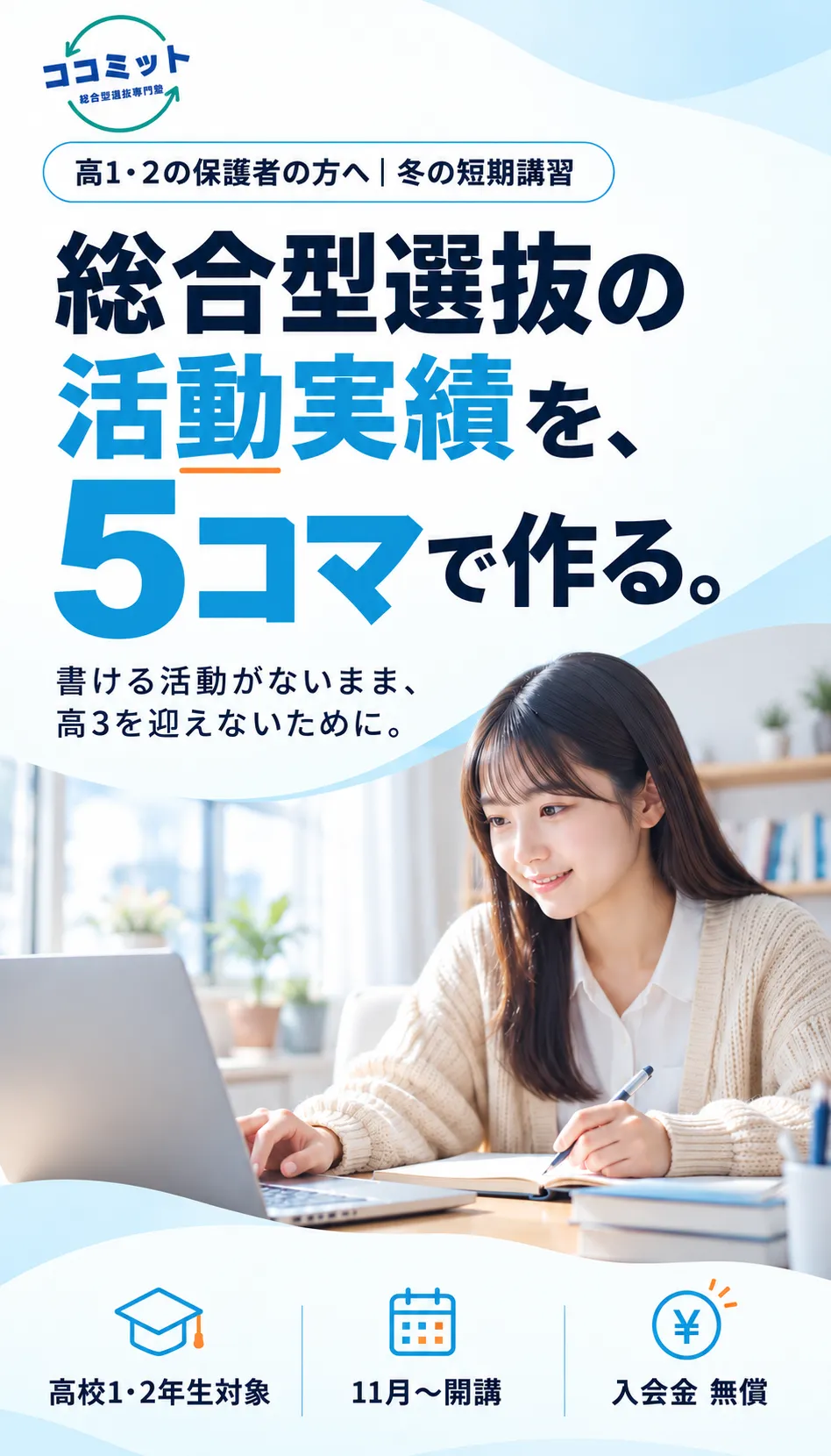 総合型選抜専門塾ココミット。高1・2の保護者の方へ、冬の短期講習。総合型選抜の活動実績を、5コマで作る。書ける活動がないまま、高3を迎えないために。高校1・2年生対象／11月〜開講／入会金 無償