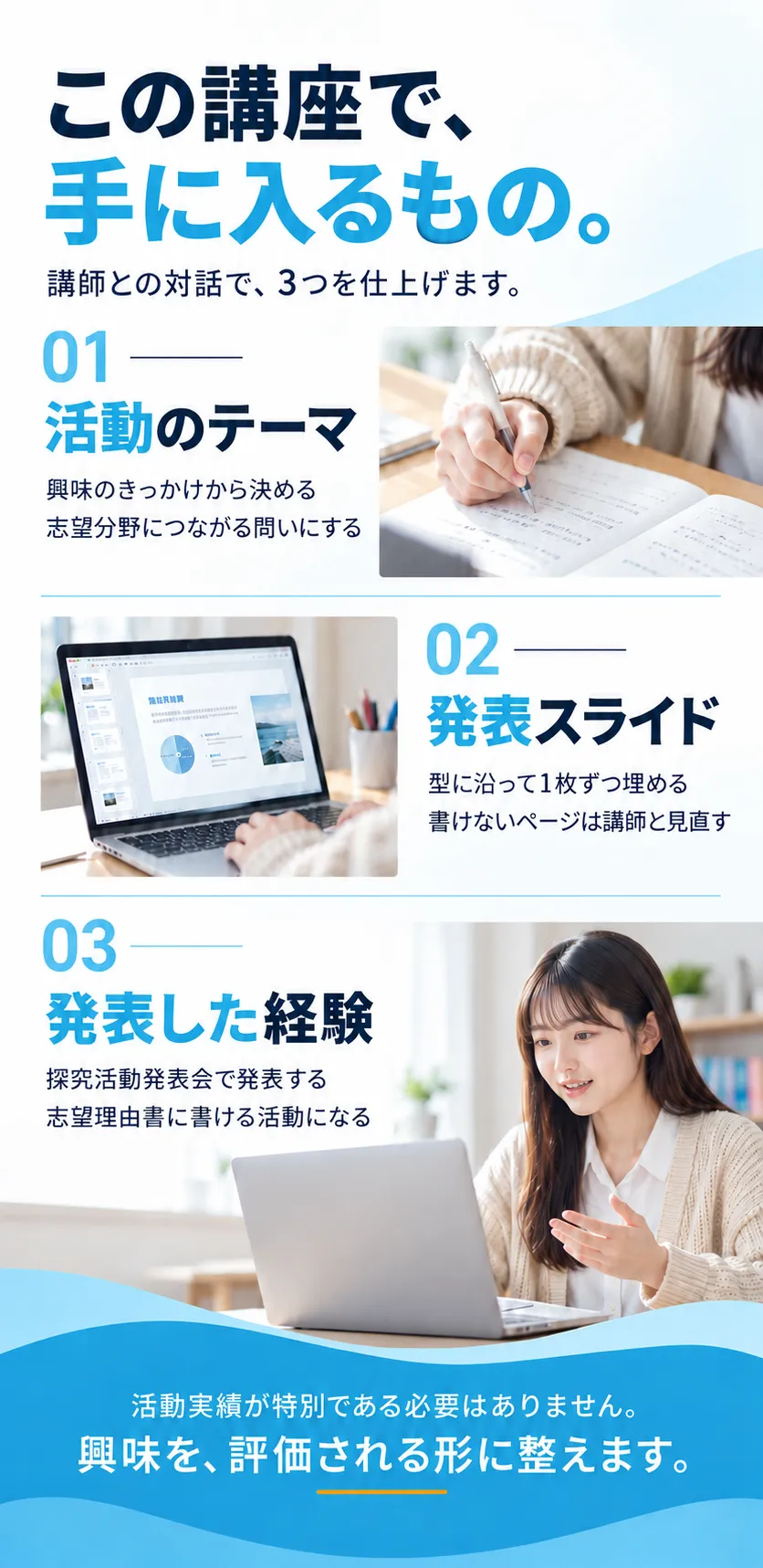 この講座で、手に入るもの。講師との対話で、3つを仕上げます。01 活動のテーマ、02 発表スライド、03 発表した経験。活動実績が特別である必要はありません。興味を、評価される形に整えます。